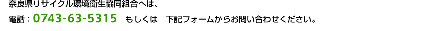 奈良県リサイクル環境衛生協同組合へは、電話：0743-63-5315、もしくは下記フォームからお問い合わせください。