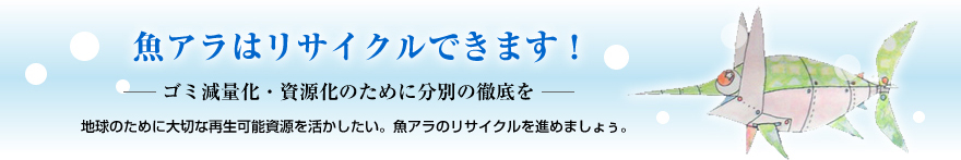 魚アラはリサイクル出来ます！－ゴミの減量化・資源化のために分別の徹底を－地球のために大切な再生可能資源を活かしたい。魚アラのリサイクルを進めましょう。